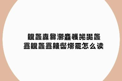龖龘纛爨灪麤彠嘂嚻龘靐龖龘靐齉齾爩靇怎么读