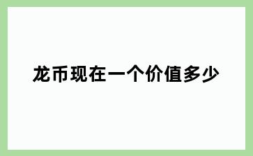 龙币现在一个价值多少