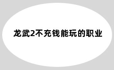龙武2不充钱能玩的职业