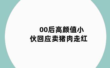 00后高颜值小伙回应卖猪肉走红