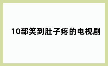 10部笑到肚子疼的电视剧