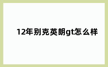 12年别克英朗gt怎么样