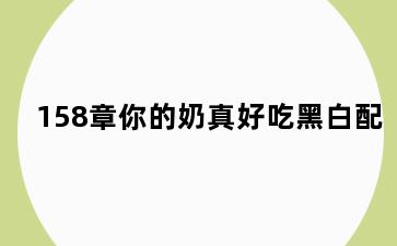 158章你的奶真好吃黑白配