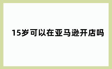 15岁可以在亚马逊开店吗