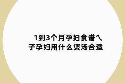 1到3个月孕妇食谱乀子孕妇用什么煲汤合适