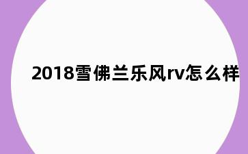 2018雪佛兰乐风rv怎么样