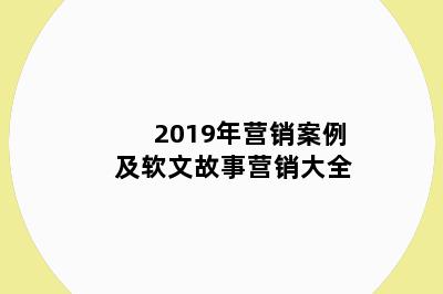 2019年营销案例及软文故事营销大全