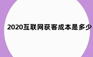 2020互联网获客成本是多少