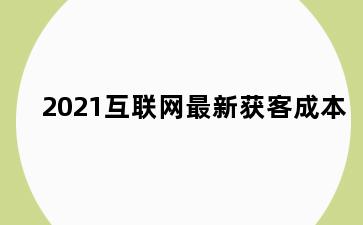2021互联网最新获客成本