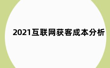 2021互联网获客成本分析