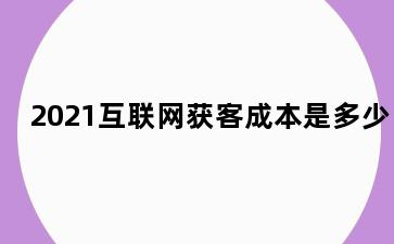 2021互联网获客成本是多少