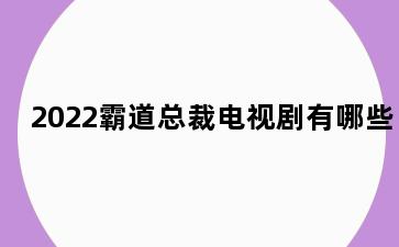 2022霸道总裁电视剧有哪些
