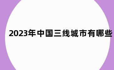 2023年中国三线城市有哪些