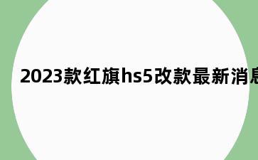 2023款红旗hs5改款最新消息
