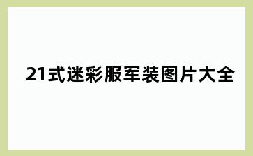 21式迷彩服军装图片大全