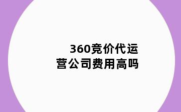 360竞价代运营公司费用高吗