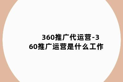 360推广代运营-360推广运营是什么工作