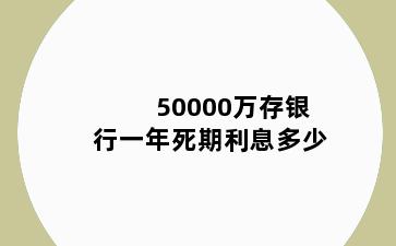 50000万存银行一年死期利息多少