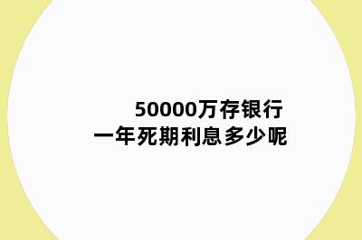 50000万存银行一年死期利息多少呢
