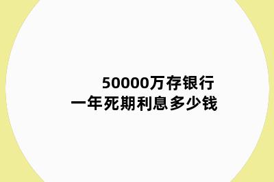 50000万存银行一年死期利息多少钱