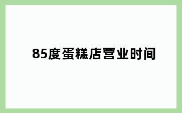 85度蛋糕店营业时间