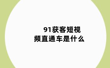 91获客短视频直通车是什么