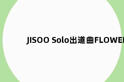 JISOO Solo出道曲FLOWER