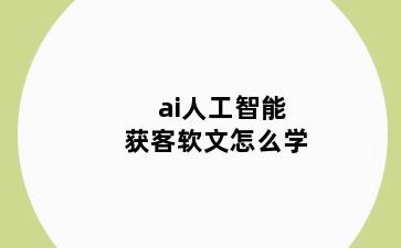 ai人工智能获客软文怎么学