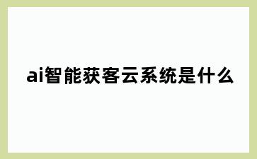 ai智能获客云系统是什么
