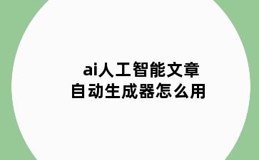 ai人工智能文章自动生成器怎么用
