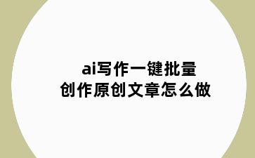 ai写作一键批量创作原创文章怎么做