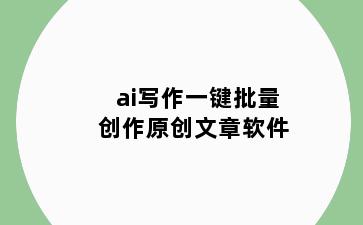 ai写作一键批量创作原创文章软件