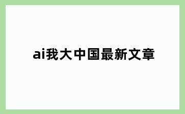 ai我大中国最新文章