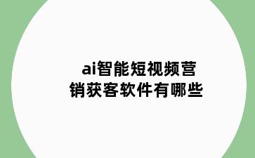 ai智能短视频营销获客软件有哪些