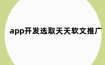 app开发选取天天软文推广