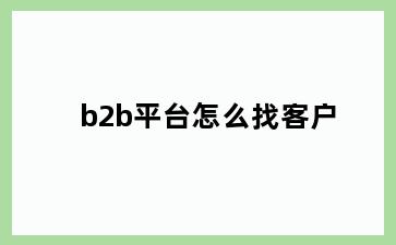 b2b平台怎么找客户