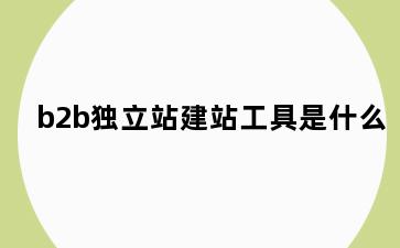 b2b独立站建站工具是什么