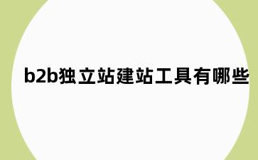 b2b独立站建站工具有哪些