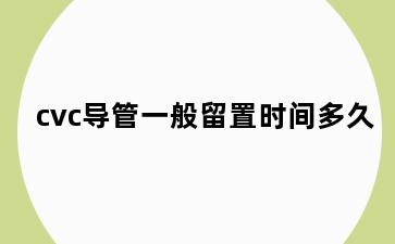 cvc导管一般留置时间多久