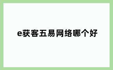 e获客五易网络哪个好
