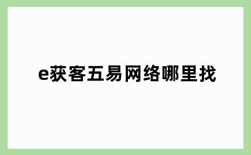 e获客五易网络哪里找