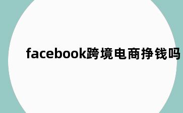 facebook跨境电商挣钱吗