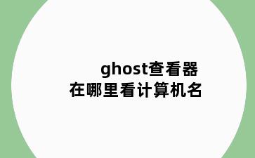 ghost查看器在哪里看计算机名