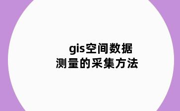 gis空间数据测量的采集方法