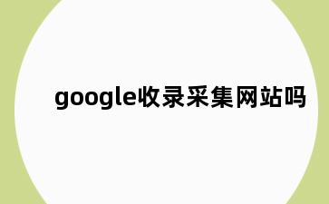 google收录采集网站吗