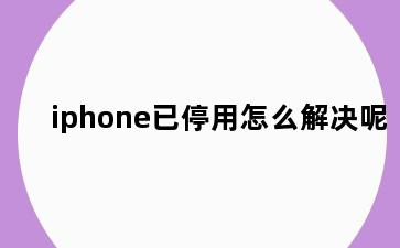 iphone已停用怎么解决呢
