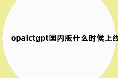 opaictgpt国内版什么时候上线