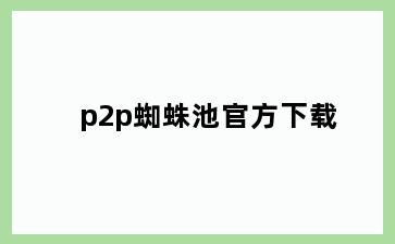 p2p蜘蛛池官方下载