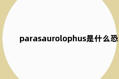 parasaurolophus是什么恐龙
