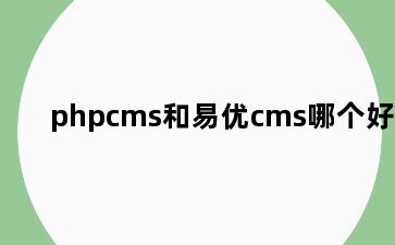 phpcms和易优cms哪个好用